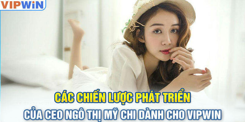 Các chiến lược phát triển của CEO Ngô Thị Mỹ Chi dành cho VIPwin