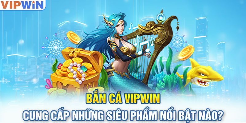 Bắn Cá VIPwin cung cấp những siêu phẩm nổi bật nào?