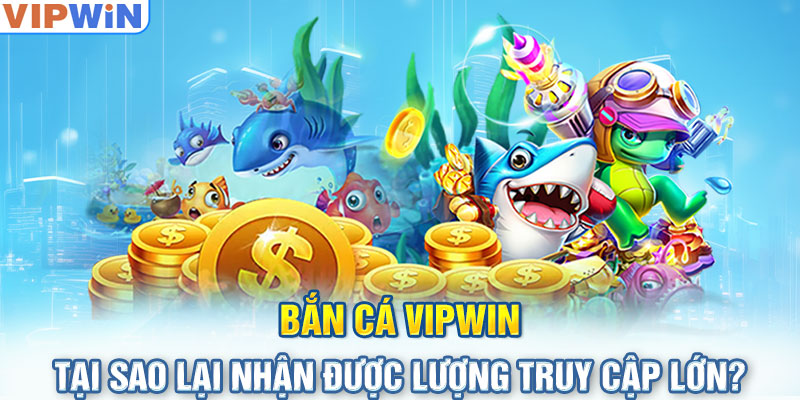 Bắn Cá VIPwin tại sao lại nhận được lượng truy cập lớn?