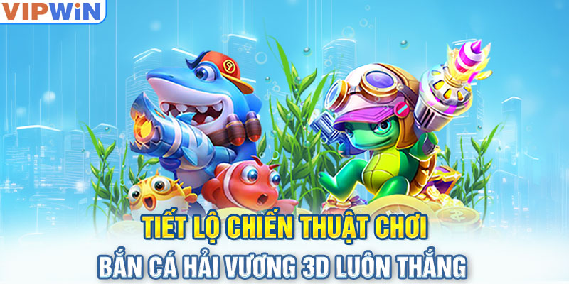 Tiết lộ chiến thuật chơi bắn cá Hải Vương 3D luôn thắng