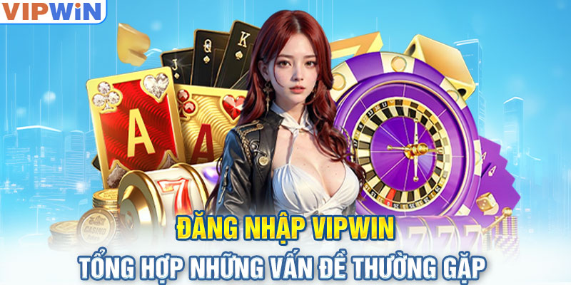 Đăng nhập VIPwin - Tổng hợp những vấn đề thường gặp 