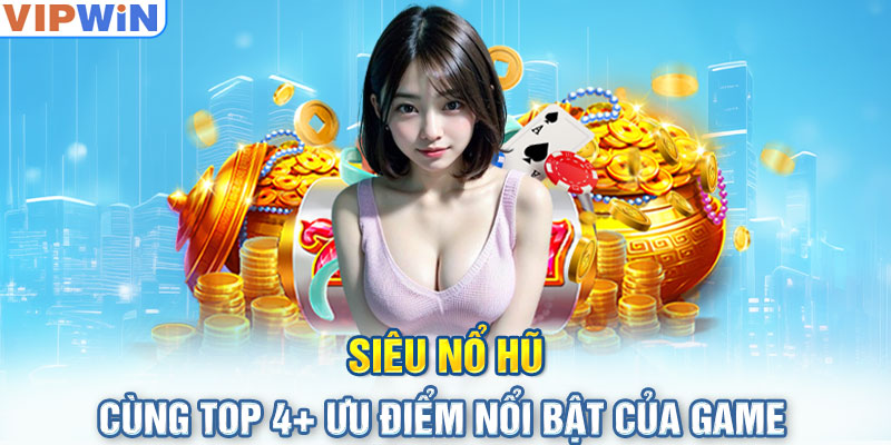 Siêu nổ hũ cùng top 4+ ưu điểm nổi bật của game