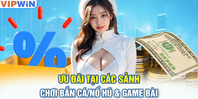 Ưu đãi tại các sảnh chơi Bắn Cá/Nổ Hũ & Game Bài