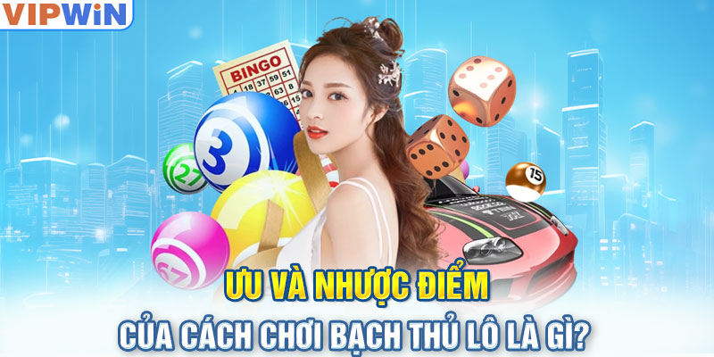 Ưu và nhược điểm của cách chơi bạch thủ lô là gì?